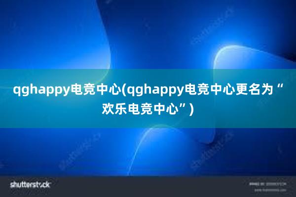 qghappy电竞中心(qghappy电竞中心更名为“欢乐电竞中心”)