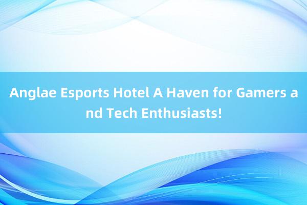Anglae Esports Hotel A Haven for Gamers and Tech Enthusiasts!
